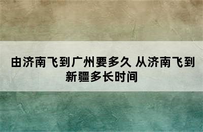 由济南飞到广州要多久 从济南飞到新疆多长时间